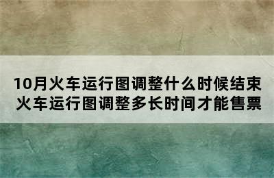 10月火车运行图调整什么时候结束 火车运行图调整多长时间才能售票